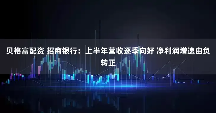 贝格富配资 招商银行：上半年营收逐季向好 净利润增速由负转正
