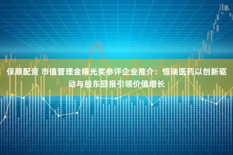 保顺配资 市值管理金曙光奖参评企业推介：恒瑞医药以创新驱动与股东回报引领价值增长
