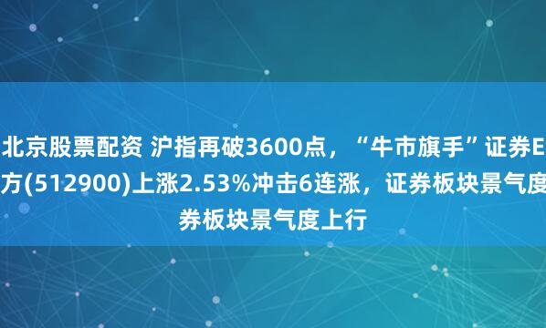 北京股票配资 沪指再破3600点，“牛市旗手”证券ETF南方(512900)上涨2.53%冲击6连涨，证券板块景气度上行