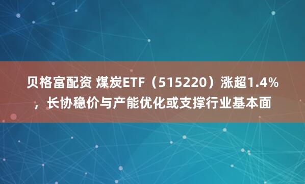 贝格富配资 煤炭ETF（515220）涨超1.4%，长协稳价与产能优化或支撑行业基本面