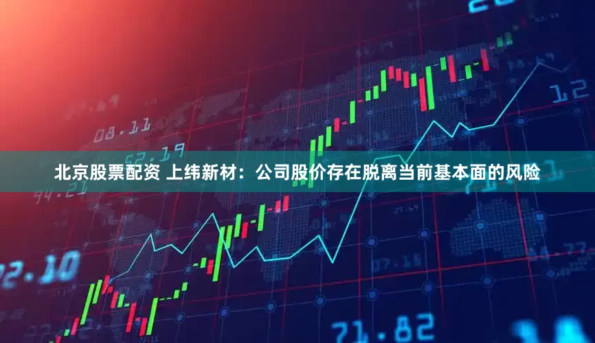 北京股票配资 上纬新材：公司股价存在脱离当前基本面的风险