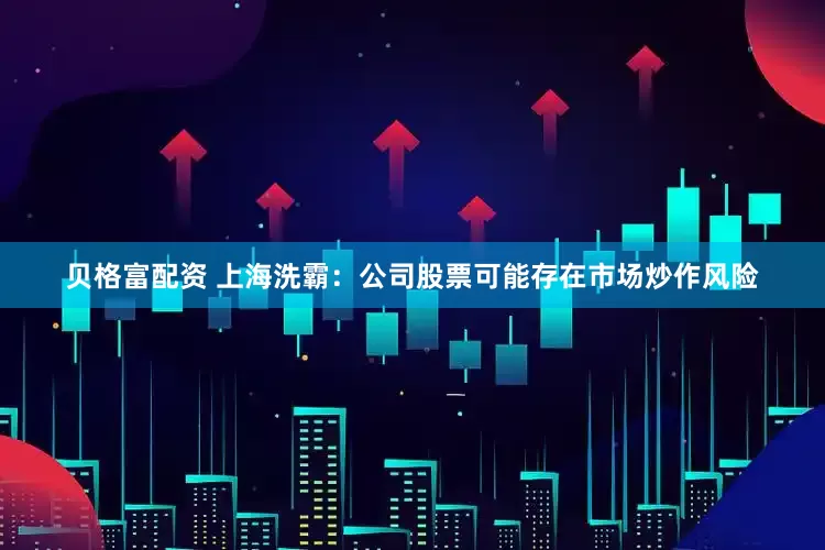 贝格富配资 上海洗霸：公司股票可能存在市场炒作风险