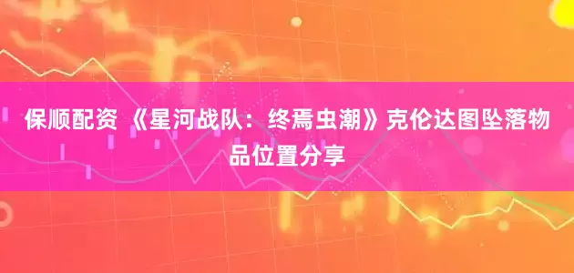 保顺配资 《星河战队：终焉虫潮》克伦达图坠落物品位置分享