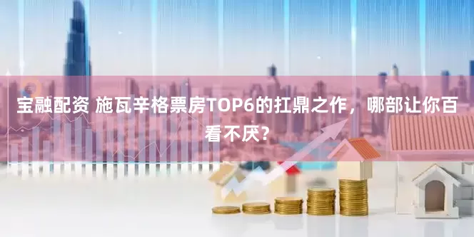 宝融配资 施瓦辛格票房TOP6的扛鼎之作，哪部让你百看不厌？