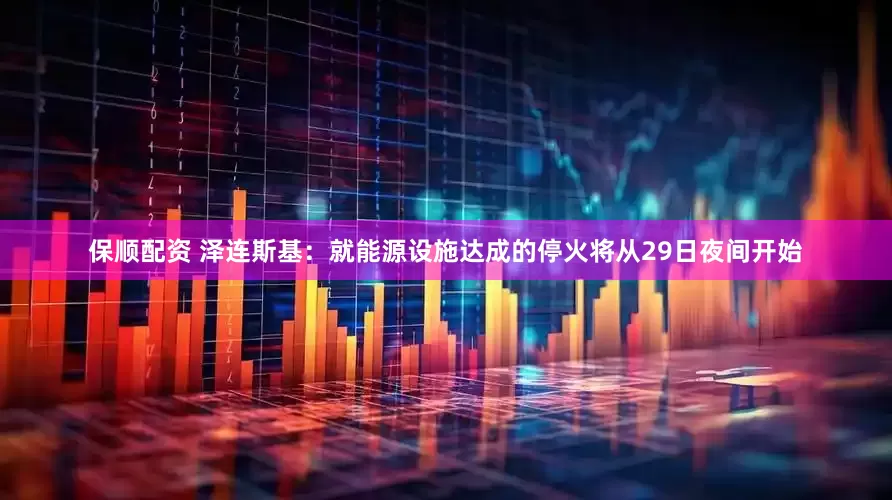保顺配资 泽连斯基：就能源设施达成的停火将从29日夜间开始
