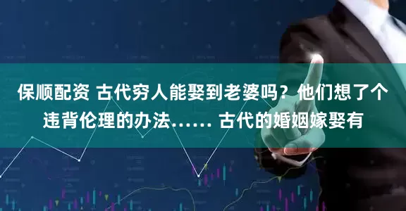 保顺配资 古代穷人能娶到老婆吗？他们想了个违背伦理的办法…… 古代的婚姻嫁娶有