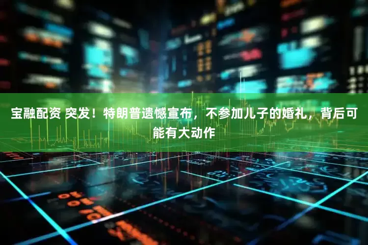 宝融配资 突发！特朗普遗憾宣布，不参加儿子的婚礼，背后可能有大动作