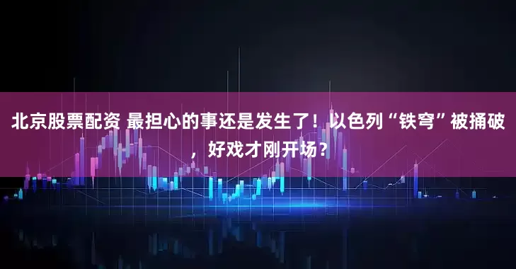 北京股票配资 最担心的事还是发生了！以色列“铁穹”被捅破，好戏才刚开场？